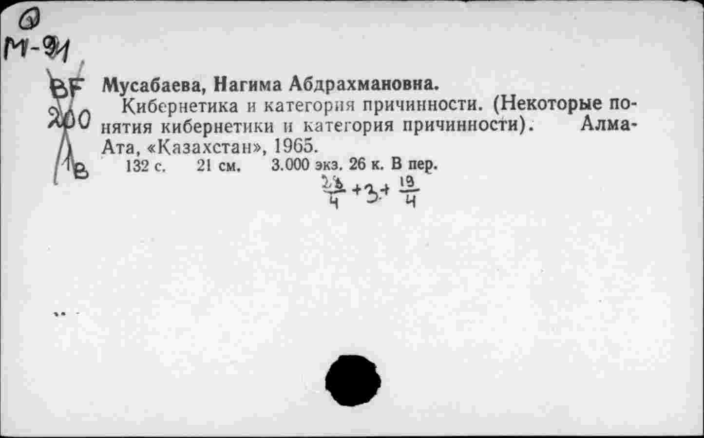 ﻿Мусабаева, Нагима Абдрахмановна.
Кибернетика и категория причинности. (Некоторые понятия кибернетики и категория причинности). Алма-Ата, «Казахстан», 1965.